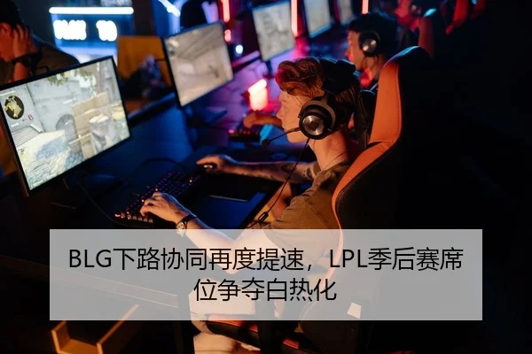 BLG下路协同再度提速，LPL季后赛席位争夺白热化（BIYINGSPORTS）